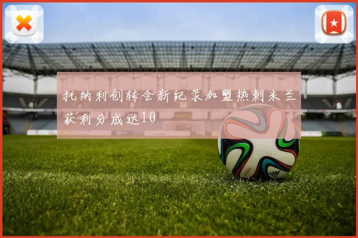 托纳利创转会新纪录加盟热刺米兰获利分成达10