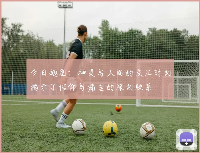 今日趣图：神灵与人间的交汇时刻揭示了信仰与痛苦的深刻联系