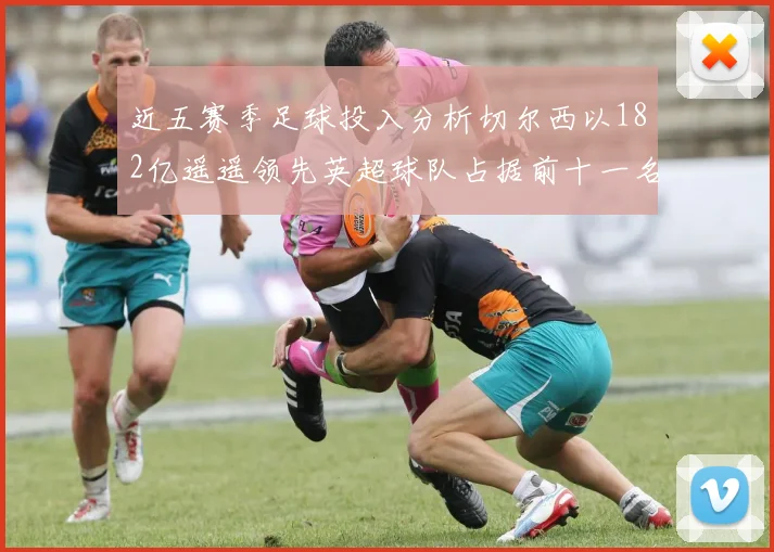 近五赛季足球投入分析切尔西以182亿遥遥领先英超球队占据前十一名