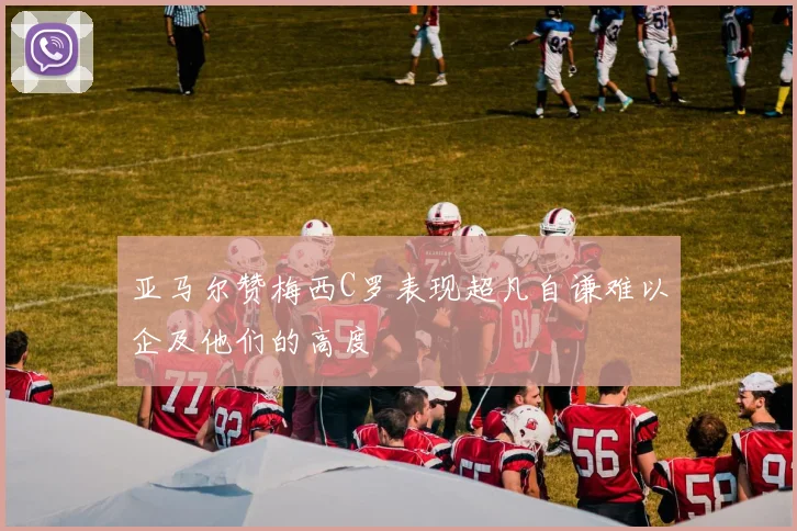 亚马尔赞梅西C罗表现超凡自谦难以企及他们的高度