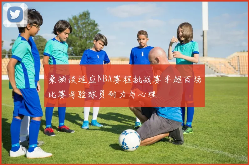 桑顿谈适应NBA赛程挑战赛季超百场比赛考验球员耐力与心理