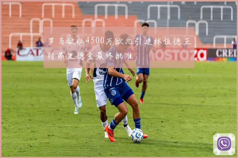 罗马欲以4500万欧元引进林伍德正待弗里德金最终批准
