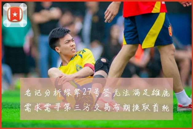 名记分析绿军27号签无法满足雄鹿需求需寻第三方交易布朗换取首轮签