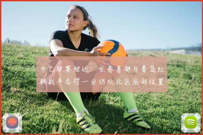 中乙联赛综述：长春喜都与青岛红狮战平各得一分仍处北区底部位置